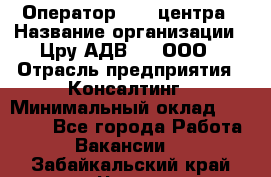 Оператор Call-центра › Название организации ­ Цру АДВ777, ООО › Отрасль предприятия ­ Консалтинг › Минимальный оклад ­ 50 000 - Все города Работа » Вакансии   . Забайкальский край,Чита г.